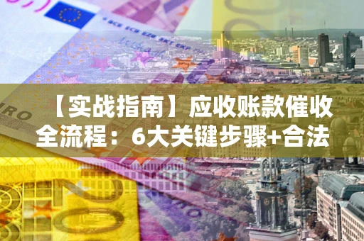 北京【实战指南】应收账款催收全流程：6大关键步骤+合法回款技巧