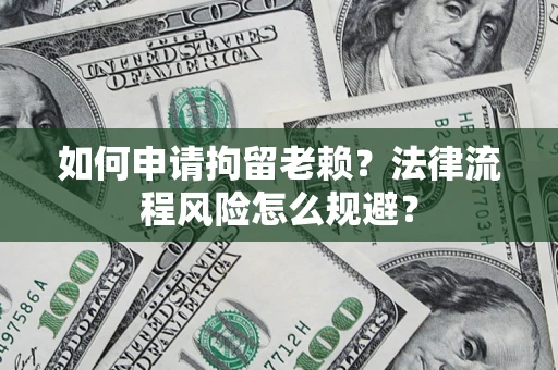 北京如何申请拘留老赖？法律流程风险怎么规避？