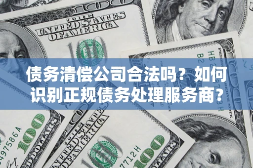 北京债务清偿公司合法吗？如何识别正规债务处理服务商？