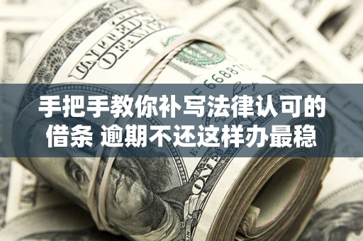 北京手把手教你补写法律认可的借条 逾期不还这样办最稳妥