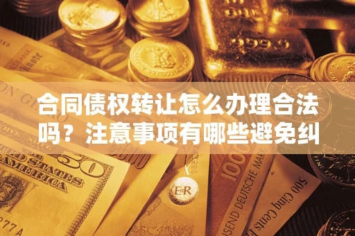 北京合同债权转让怎么办理合法吗？注意事项有哪些避免纠纷？