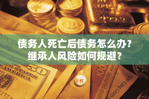 北京债务人死亡后债务怎么办？继承人风险如何规避？