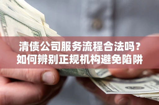 北京清债公司服务流程合法吗？如何辨别正规机构避免陷阱？
