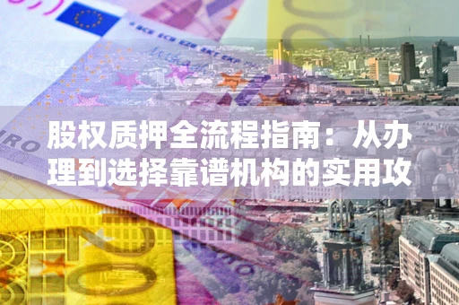北京股权质押全流程指南：从办理到选择靠谱机构的实用攻略
