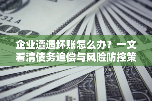 北京企业遭遇坏账怎么办？一文看清债务追偿与风险防控策略