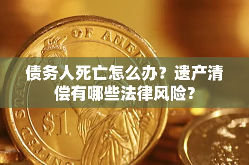 北京债务人死亡怎么办？遗产清偿有哪些法律风险？
