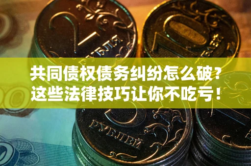 北京共同债权债务纠纷怎么破？这些法律技巧让你不吃亏！