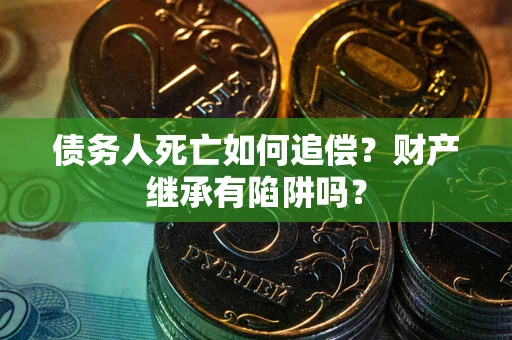 北京债务人死亡如何追偿？财产继承有陷阱吗？