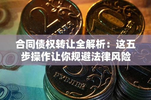北京合同债权转让全解析：这五步操作让你规避法律风险