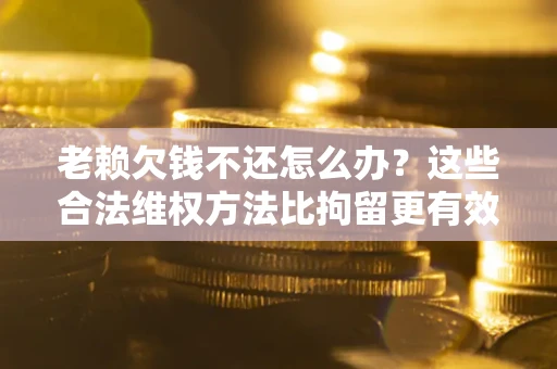 北京老赖欠钱不还怎么办？这些合法维权方法比拘留更有效