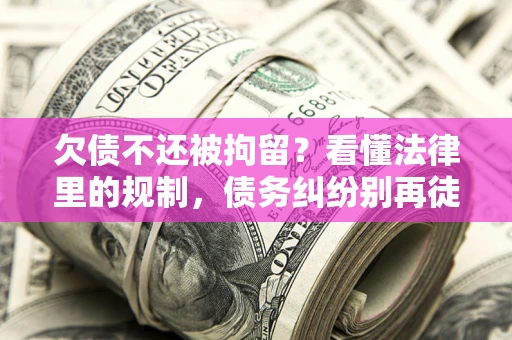 北京欠债不还被拘留？看懂法律里的规制，债务纠纷别再徒劳奔波