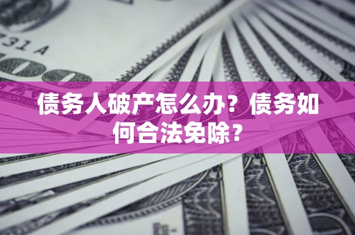 北京债务人破产怎么办？债务如何合法免除？