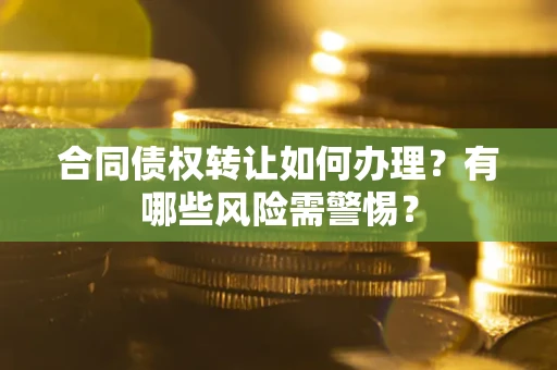 北京合同债权转让如何办理？有哪些风险需警惕？