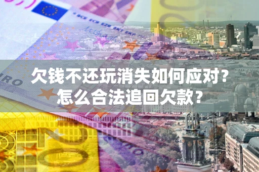 北京欠钱不还玩消失如何应对？怎么合法追回欠款？