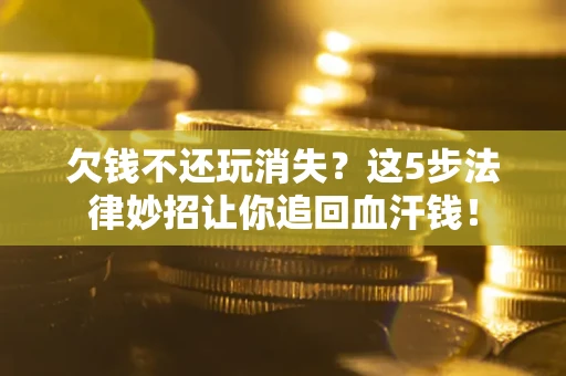 北京欠钱不还玩消失？这5步法律妙招让你追回血汗钱！