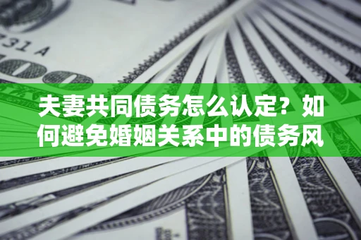 北京夫妻共同债务怎么认定？如何避免婚姻关系中的债务风险？