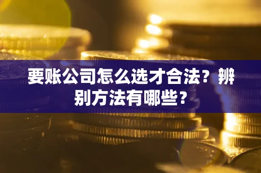 北京要账公司怎么选才合法？辨别方法有哪些？