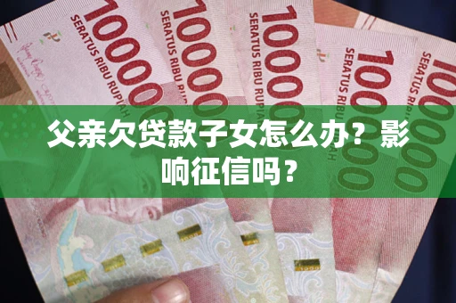 北京父亲欠贷款子女怎么办？影响征信吗？