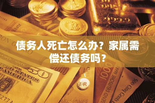 北京债务人死亡怎么办？家属需偿还债务吗？