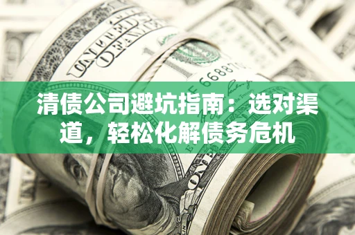 北京清债公司避坑指南：选对渠道，轻松化解债务危机