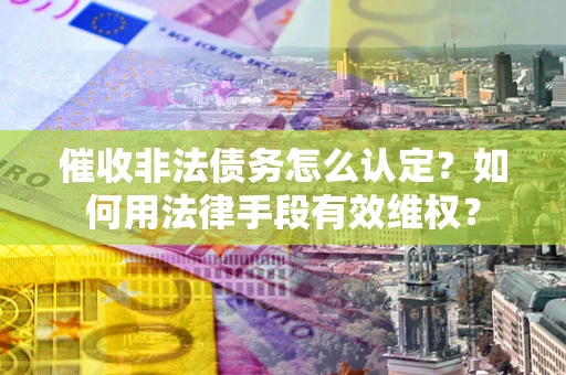 北京催收非法债务怎么认定？如何用法律手段有效维权？