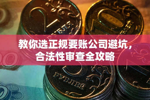 北京教你选正规要账公司避坑，合法性审查全攻略