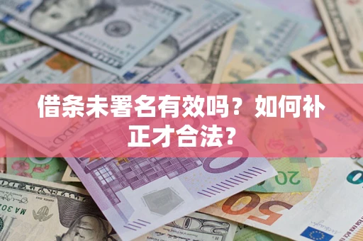 北京借条未署名有效吗？如何补正才合法？
