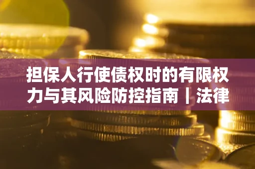 北京担保人行使债权时的有限权力与其风险防控指南｜法律实务解析