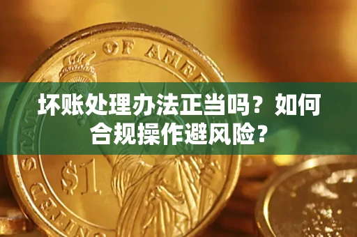 北京坏账处理办法正当吗？如何合规操作避风险？