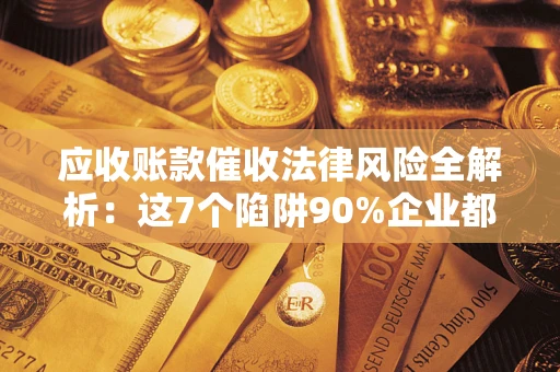 北京应收账款催收法律风险全解析：这7个陷阱90%企业都踩过（含合规应对指南）