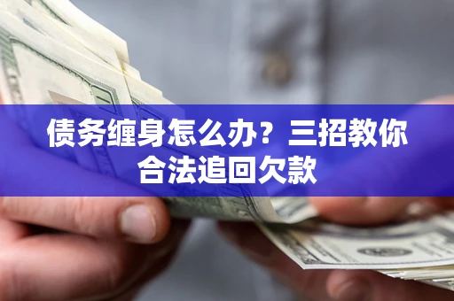 北京债务缠身怎么办？三招教你合法追回欠款