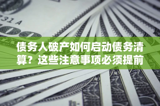 北京债务人破产如何启动债务清算？这些注意事项必须提前知道