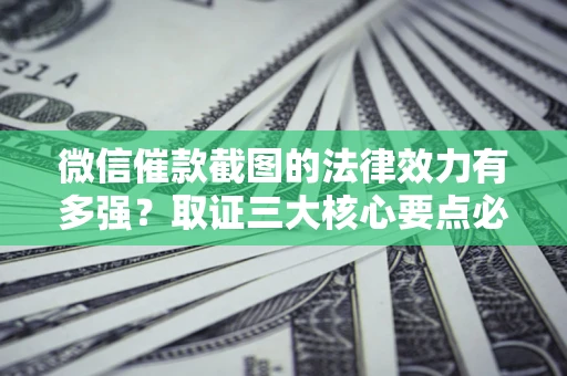 北京微信催款截图的法律效力有多强？取证三大核心要点必须知道！