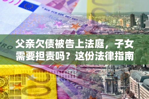 北京父亲欠债被告上法庭，子女需要担责吗？这份法律指南必须看完