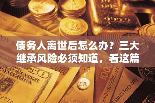 北京债务人离世后怎么办？三大继承风险必须知道，看这篇就够了