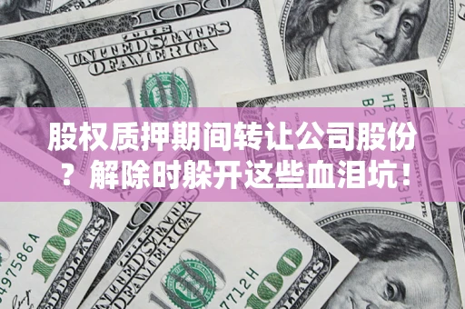 北京股权质押期间转让公司股份？解除时躲开这些血泪坑！