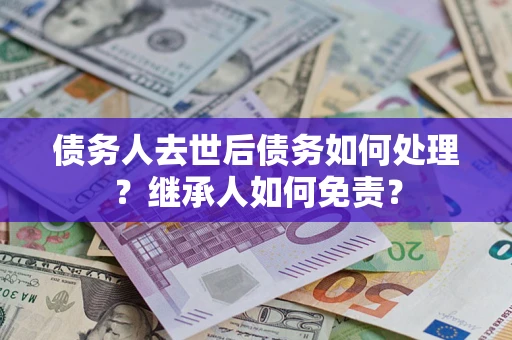 北京债务人去世后债务如何处理？继承人如何免责？