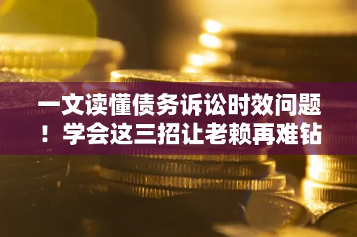 北京一文读懂债务诉讼时效问题！学会这三招让老赖再难钻空子