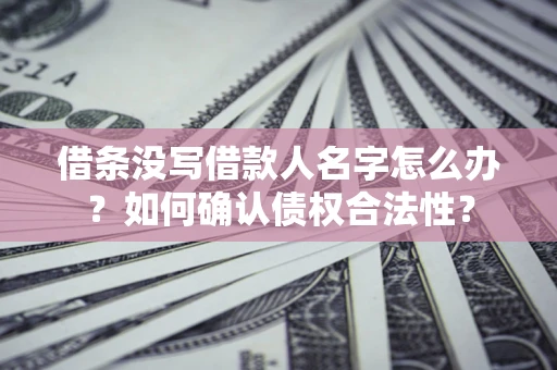 北京借条没写借款人名字怎么办？如何确认债权合法性？
