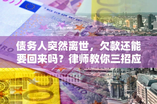 北京债务人突然离世，欠款还能要回来吗？律师教你三招应对