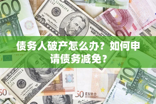 北京债务人破产怎么办？如何申请债务减免？