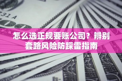 北京怎么选正规要账公司？辨别套路风险防踩雷指南