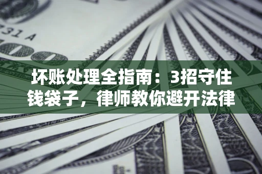 北京坏账处理全指南：3招守住钱袋子，律师教你避开法律雷区