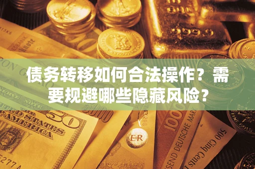 北京债务转移如何合法操作？需要规避哪些隐藏风险？