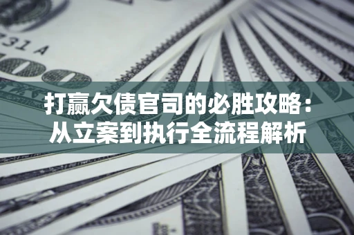 北京打赢欠债官司的必胜攻略：从立案到执行全流程解析