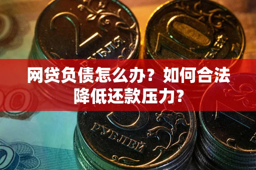 北京网贷负债怎么办？如何合法降低还款压力？