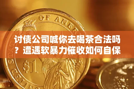 北京讨债公司喊你去喝茶合法吗？遭遇软暴力催收如何自保？