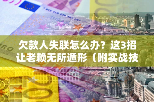 北京欠款人失联怎么办？这3招让老赖无所遁形（附实战技巧）