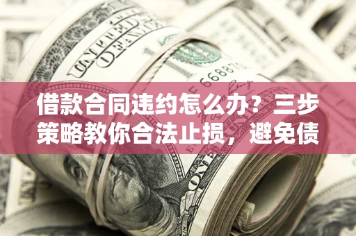 北京借款合同违约怎么办？三步策略教你合法止损，避免债务危机升级