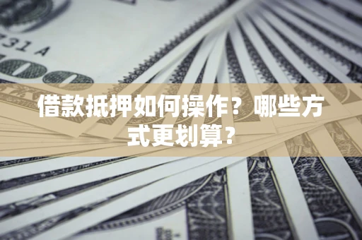 北京借款抵押如何操作？哪些方式更划算？